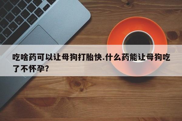 打胎药购买微信保密发货1-2天直邮到家吃啥药可以让母狗打胎快.什么药能让母狗吃了不怀孕？