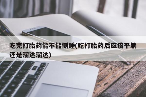 打胎药购买微信保密发货1-2天直邮到家吃完打胎药能不能侧睡(吃打胎药后应该平躺还是溜达溜达)