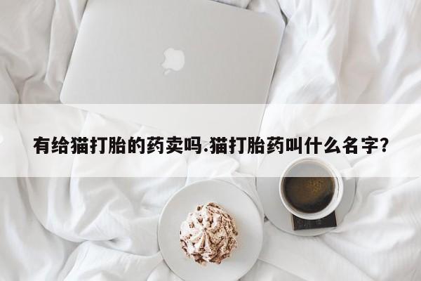 打胎药购买微信保密发货1-2天直邮到家有给猫打胎的药卖吗.猫打胎药叫什么名字？