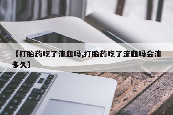 打胎药购买微信保密发货1-2天直邮到家【打胎药吃了流血吗,打胎药吃了流血吗会流多久】