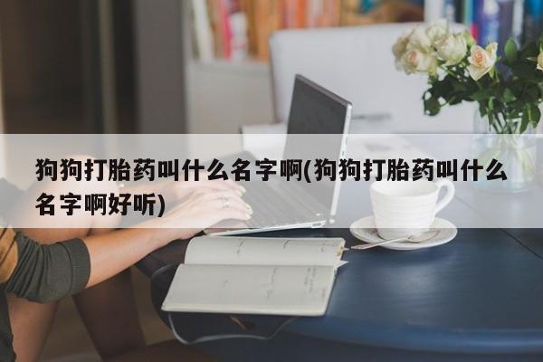 打胎药购买微信保密发货1-2天直邮到家狗狗打胎药叫什么名字啊(狗狗打胎药叫什么名字啊好听)