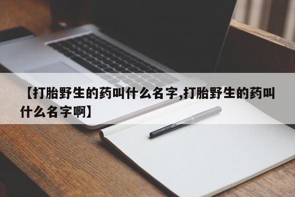 打胎药购买微信保密发货1-2天直邮到家【打胎野生的药叫什么名字,打胎野生的药叫什么名字啊】