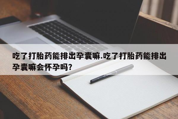 打胎药购买微信保密发货1-2天直邮到家吃了打胎药能排出孕囊嘛.吃了打胎药能排出孕囊嘛会怀孕吗?